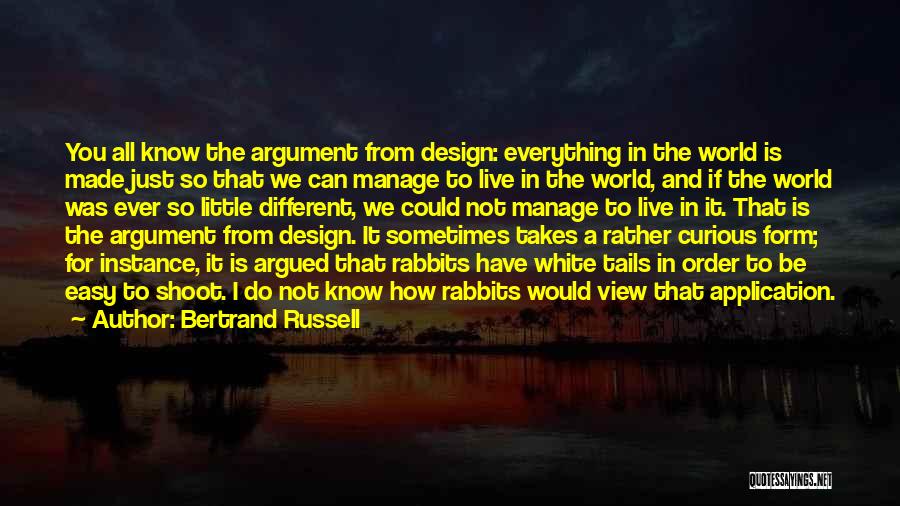 Bertrand Russell Quotes: You All Know The Argument From Design: Everything In The World Is Made Just So That We Can Manage To