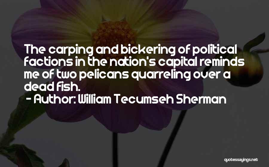 William Tecumseh Sherman Quotes: The Carping And Bickering Of Political Factions In The Nation's Capital Reminds Me Of Two Pelicans Quarreling Over A Dead