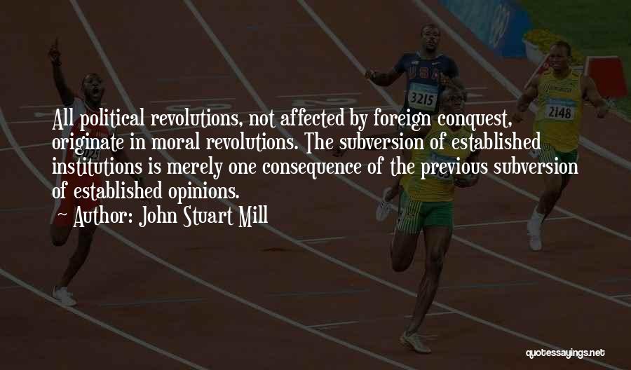 John Stuart Mill Quotes: All Political Revolutions, Not Affected By Foreign Conquest, Originate In Moral Revolutions. The Subversion Of Established Institutions Is Merely One