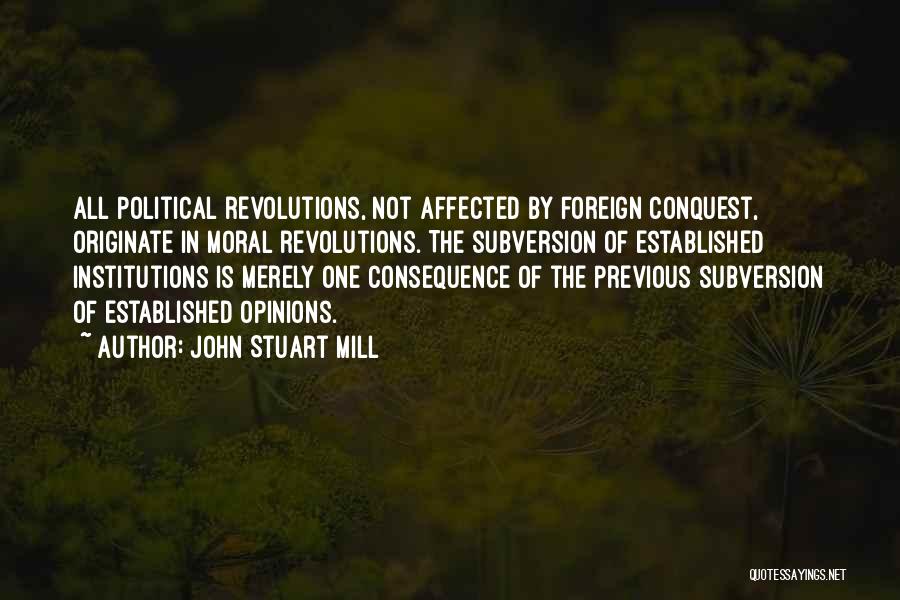 John Stuart Mill Quotes: All Political Revolutions, Not Affected By Foreign Conquest, Originate In Moral Revolutions. The Subversion Of Established Institutions Is Merely One