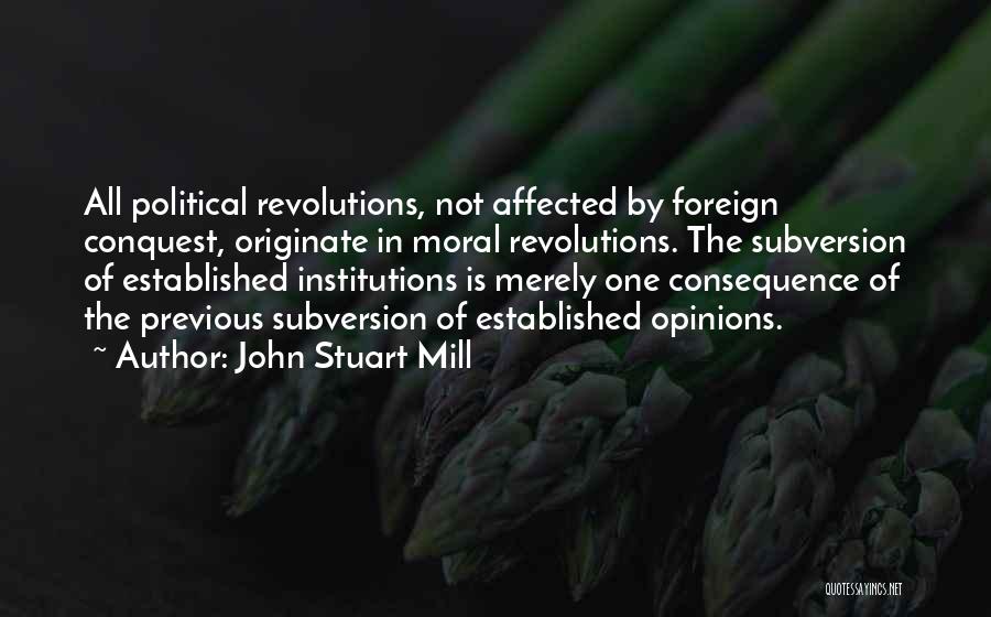 John Stuart Mill Quotes: All Political Revolutions, Not Affected By Foreign Conquest, Originate In Moral Revolutions. The Subversion Of Established Institutions Is Merely One