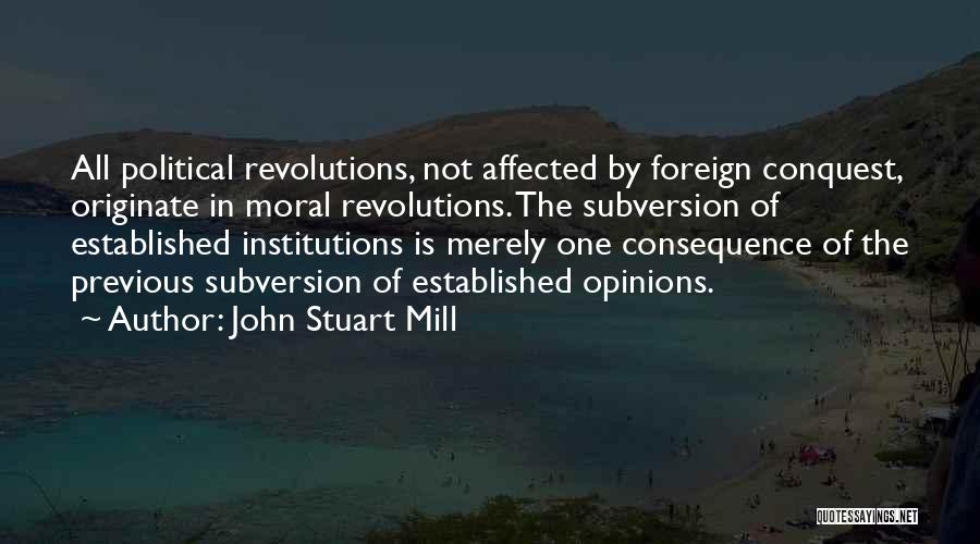 John Stuart Mill Quotes: All Political Revolutions, Not Affected By Foreign Conquest, Originate In Moral Revolutions. The Subversion Of Established Institutions Is Merely One