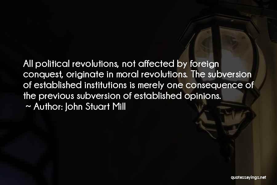 John Stuart Mill Quotes: All Political Revolutions, Not Affected By Foreign Conquest, Originate In Moral Revolutions. The Subversion Of Established Institutions Is Merely One