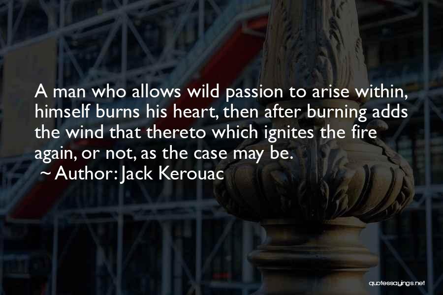 Jack Kerouac Quotes: A Man Who Allows Wild Passion To Arise Within, Himself Burns His Heart, Then After Burning Adds The Wind That