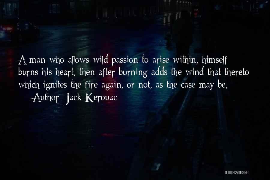 Jack Kerouac Quotes: A Man Who Allows Wild Passion To Arise Within, Himself Burns His Heart, Then After Burning Adds The Wind That
