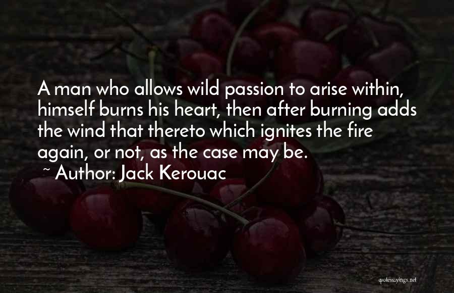 Jack Kerouac Quotes: A Man Who Allows Wild Passion To Arise Within, Himself Burns His Heart, Then After Burning Adds The Wind That