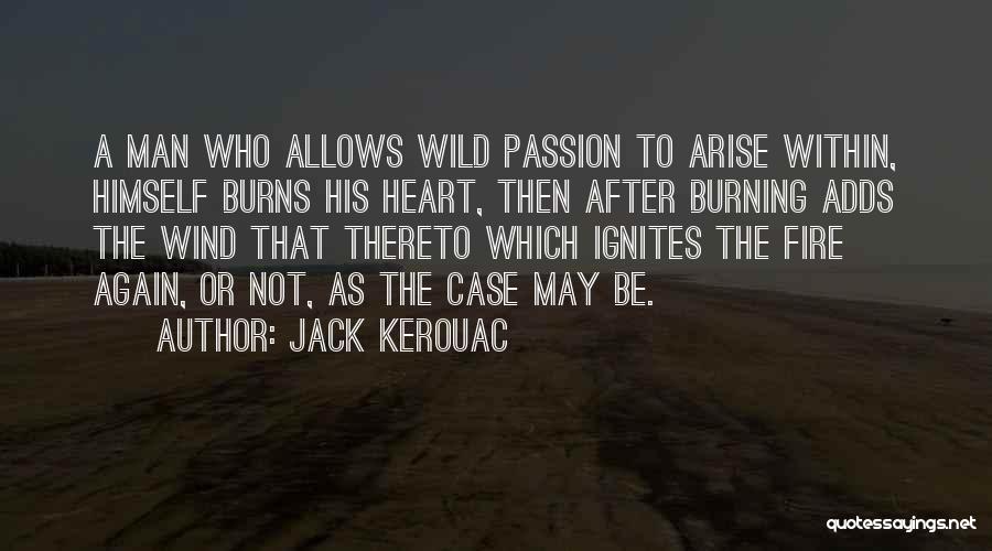 Jack Kerouac Quotes: A Man Who Allows Wild Passion To Arise Within, Himself Burns His Heart, Then After Burning Adds The Wind That