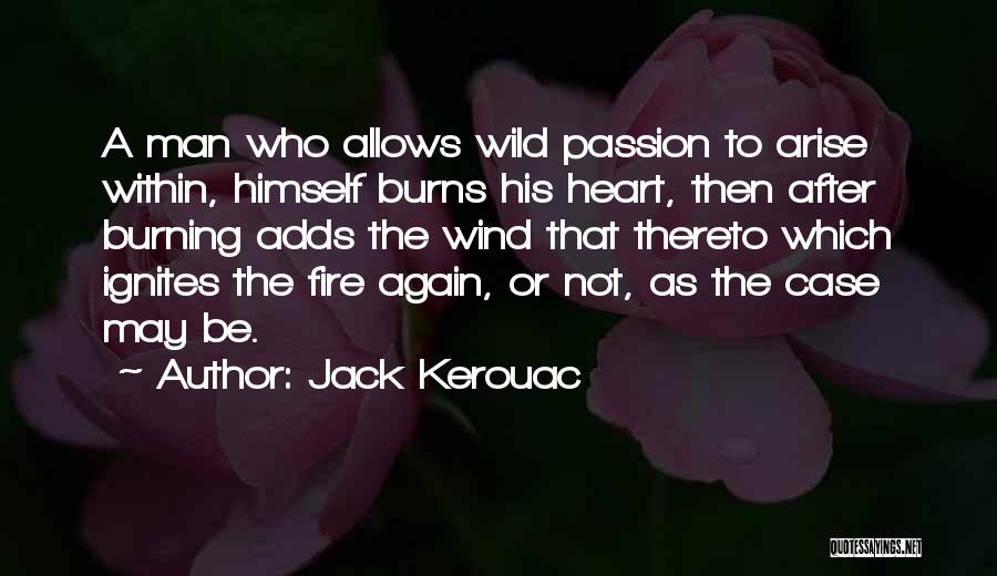 Jack Kerouac Quotes: A Man Who Allows Wild Passion To Arise Within, Himself Burns His Heart, Then After Burning Adds The Wind That