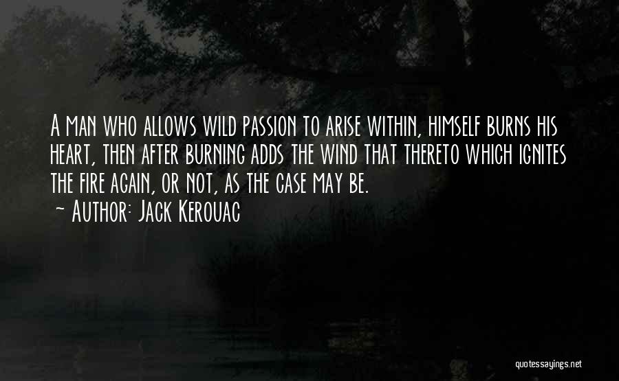 Jack Kerouac Quotes: A Man Who Allows Wild Passion To Arise Within, Himself Burns His Heart, Then After Burning Adds The Wind That