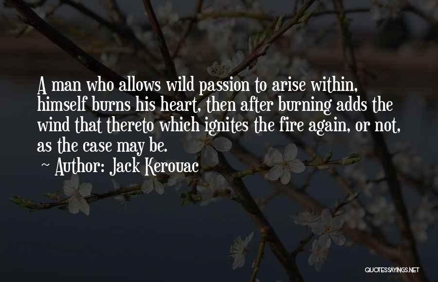 Jack Kerouac Quotes: A Man Who Allows Wild Passion To Arise Within, Himself Burns His Heart, Then After Burning Adds The Wind That