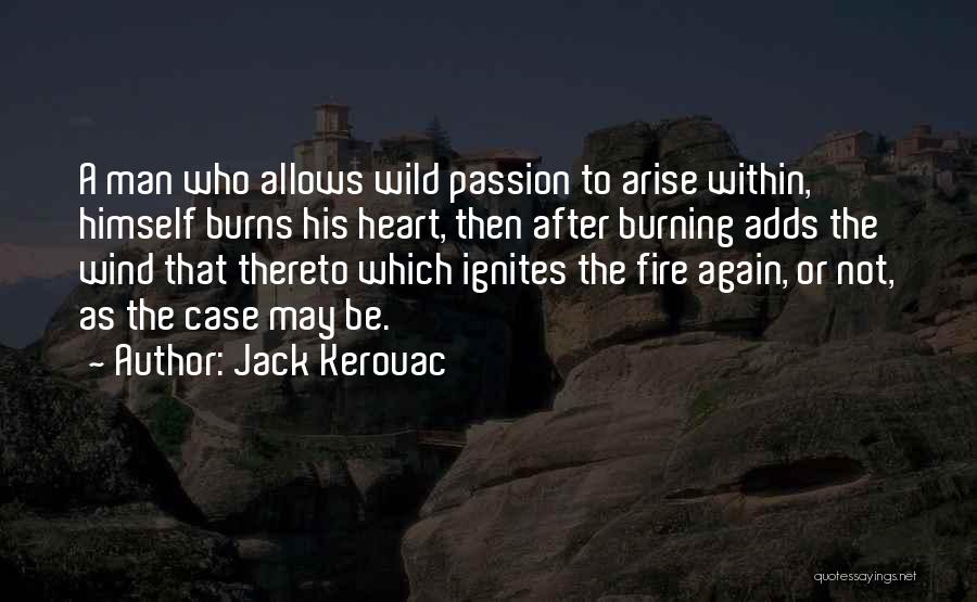 Jack Kerouac Quotes: A Man Who Allows Wild Passion To Arise Within, Himself Burns His Heart, Then After Burning Adds The Wind That