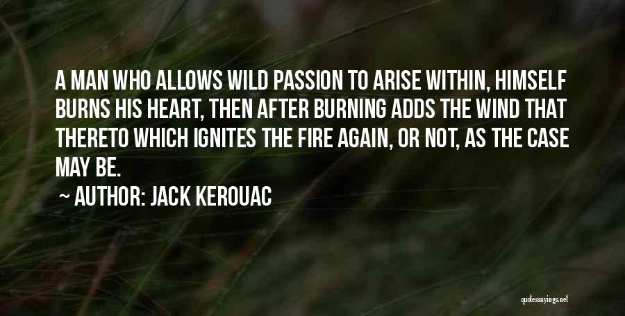 Jack Kerouac Quotes: A Man Who Allows Wild Passion To Arise Within, Himself Burns His Heart, Then After Burning Adds The Wind That