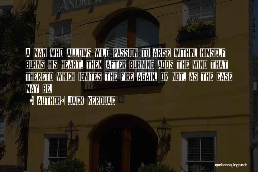 Jack Kerouac Quotes: A Man Who Allows Wild Passion To Arise Within, Himself Burns His Heart, Then After Burning Adds The Wind That