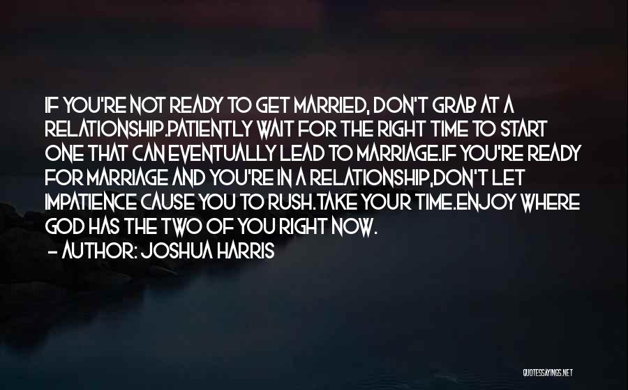 Joshua Harris Quotes: If You're Not Ready To Get Married, Don't Grab At A Relationship.patiently Wait For The Right Time To Start One