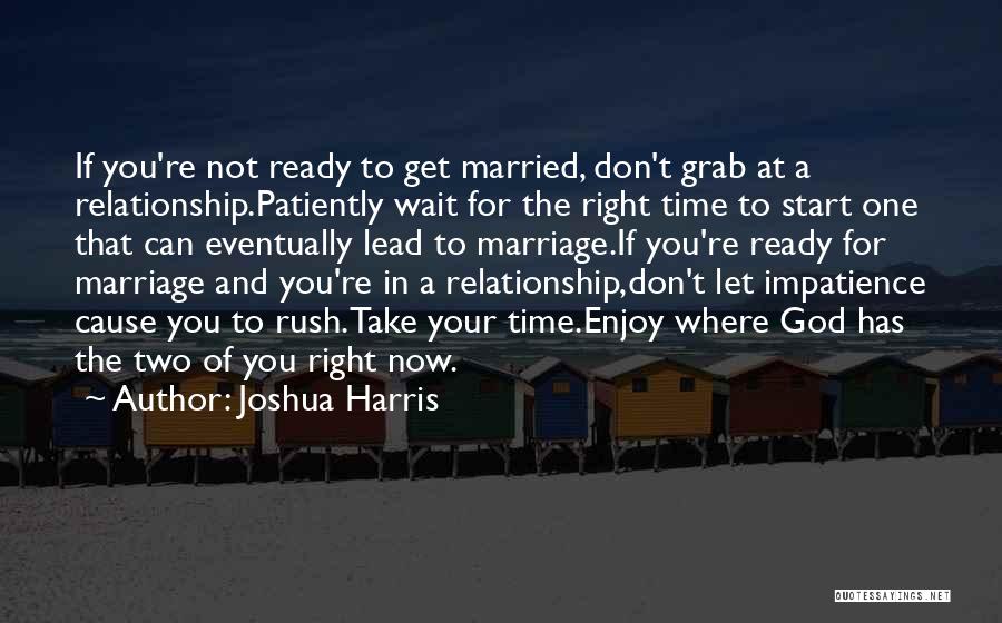 Joshua Harris Quotes: If You're Not Ready To Get Married, Don't Grab At A Relationship.patiently Wait For The Right Time To Start One