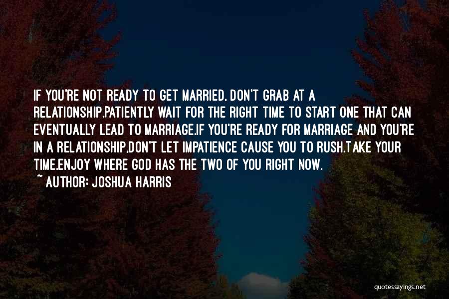 Joshua Harris Quotes: If You're Not Ready To Get Married, Don't Grab At A Relationship.patiently Wait For The Right Time To Start One