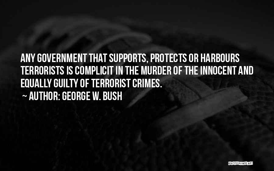 George W. Bush Quotes: Any Government That Supports, Protects Or Harbours Terrorists Is Complicit In The Murder Of The Innocent And Equally Guilty Of