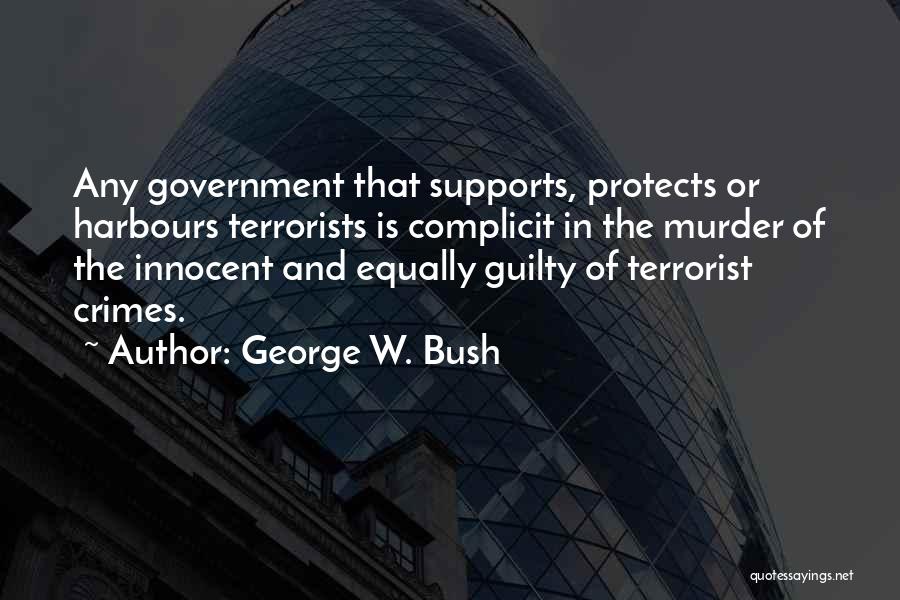 George W. Bush Quotes: Any Government That Supports, Protects Or Harbours Terrorists Is Complicit In The Murder Of The Innocent And Equally Guilty Of