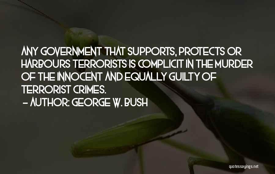 George W. Bush Quotes: Any Government That Supports, Protects Or Harbours Terrorists Is Complicit In The Murder Of The Innocent And Equally Guilty Of