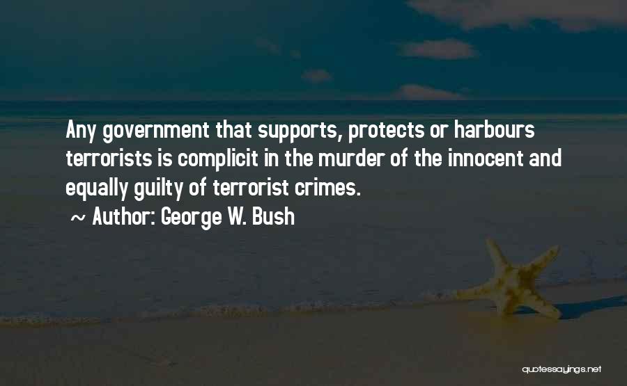 George W. Bush Quotes: Any Government That Supports, Protects Or Harbours Terrorists Is Complicit In The Murder Of The Innocent And Equally Guilty Of