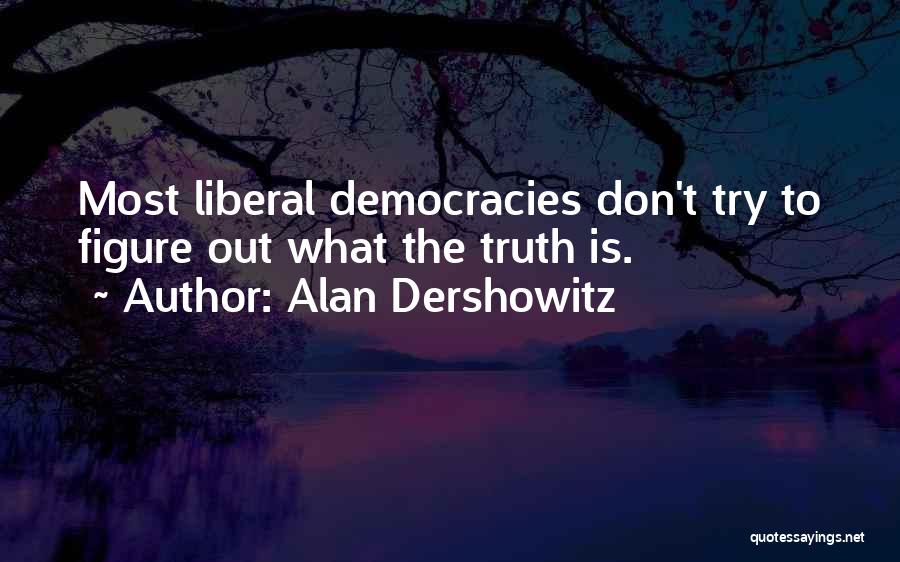 Alan Dershowitz Quotes: Most Liberal Democracies Don't Try To Figure Out What The Truth Is.