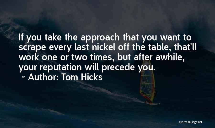 Tom Hicks Quotes: If You Take The Approach That You Want To Scrape Every Last Nickel Off The Table, That'll Work One Or