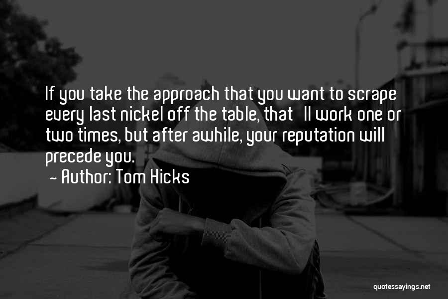 Tom Hicks Quotes: If You Take The Approach That You Want To Scrape Every Last Nickel Off The Table, That'll Work One Or