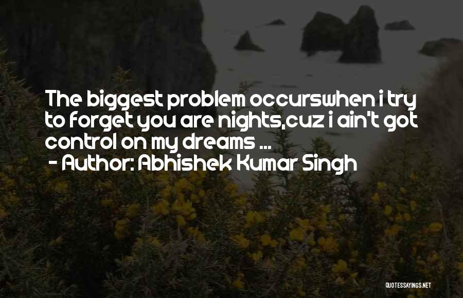 Abhishek Kumar Singh Quotes: The Biggest Problem Occurswhen I Try To Forget You Are Nights,cuz I Ain't Got Control On My Dreams ...