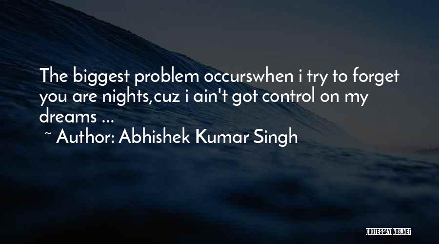 Abhishek Kumar Singh Quotes: The Biggest Problem Occurswhen I Try To Forget You Are Nights,cuz I Ain't Got Control On My Dreams ...