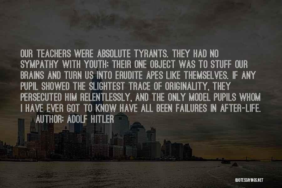 Adolf Hitler Quotes: Our Teachers Were Absolute Tyrants. They Had No Sympathy With Youth; Their One Object Was To Stuff Our Brains And
