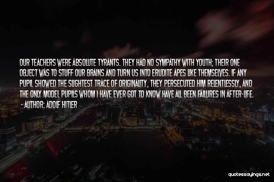 Adolf Hitler Quotes: Our Teachers Were Absolute Tyrants. They Had No Sympathy With Youth; Their One Object Was To Stuff Our Brains And