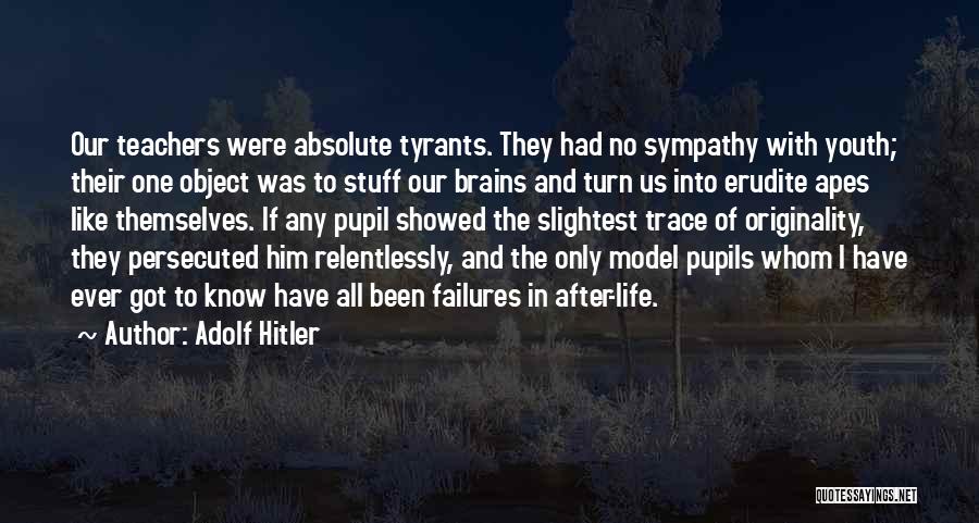 Adolf Hitler Quotes: Our Teachers Were Absolute Tyrants. They Had No Sympathy With Youth; Their One Object Was To Stuff Our Brains And