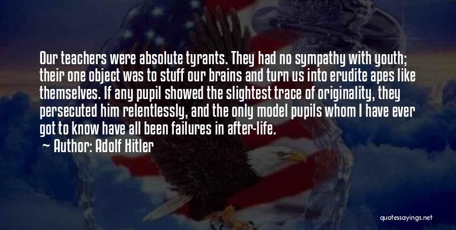 Adolf Hitler Quotes: Our Teachers Were Absolute Tyrants. They Had No Sympathy With Youth; Their One Object Was To Stuff Our Brains And