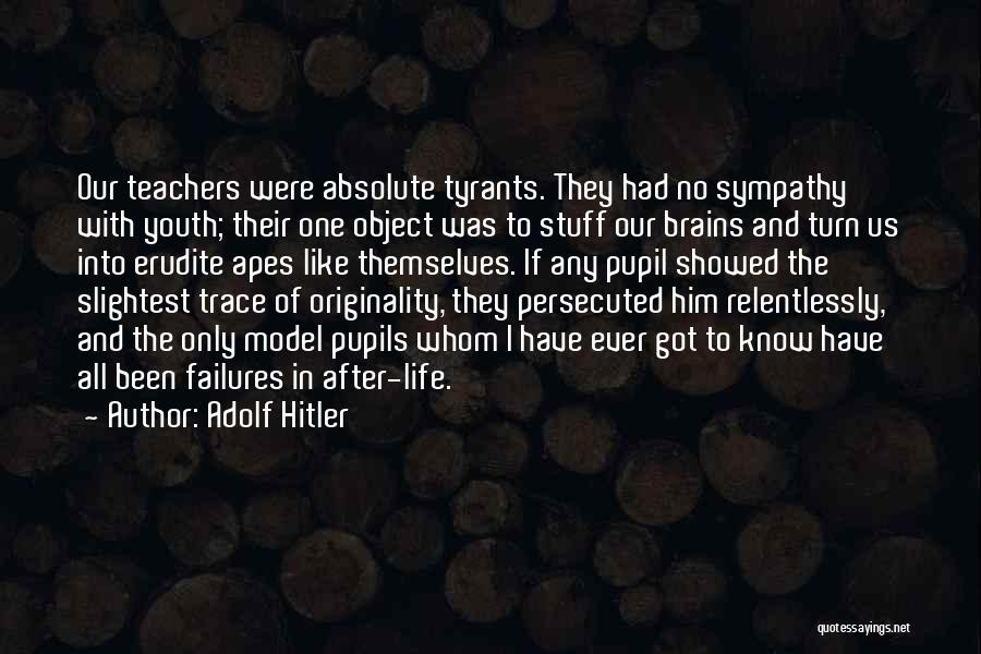 Adolf Hitler Quotes: Our Teachers Were Absolute Tyrants. They Had No Sympathy With Youth; Their One Object Was To Stuff Our Brains And