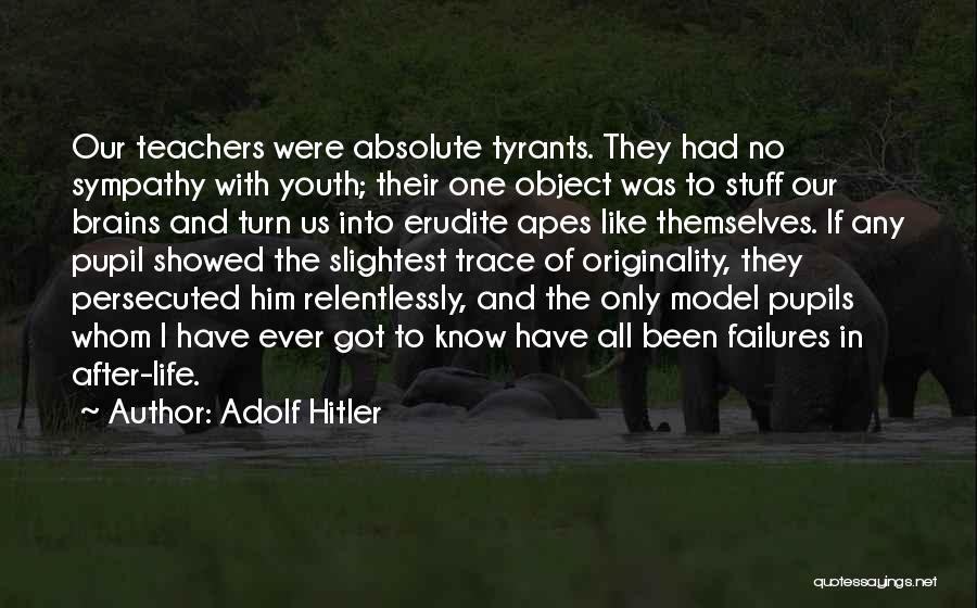 Adolf Hitler Quotes: Our Teachers Were Absolute Tyrants. They Had No Sympathy With Youth; Their One Object Was To Stuff Our Brains And