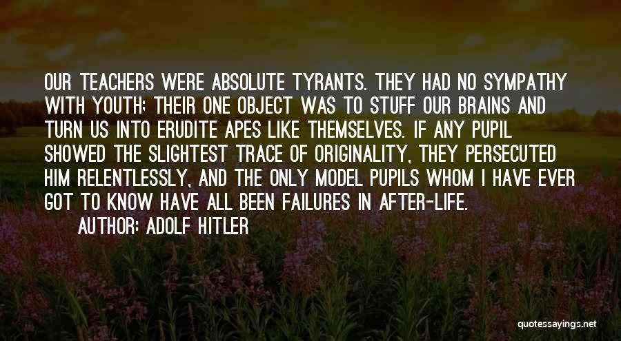 Adolf Hitler Quotes: Our Teachers Were Absolute Tyrants. They Had No Sympathy With Youth; Their One Object Was To Stuff Our Brains And