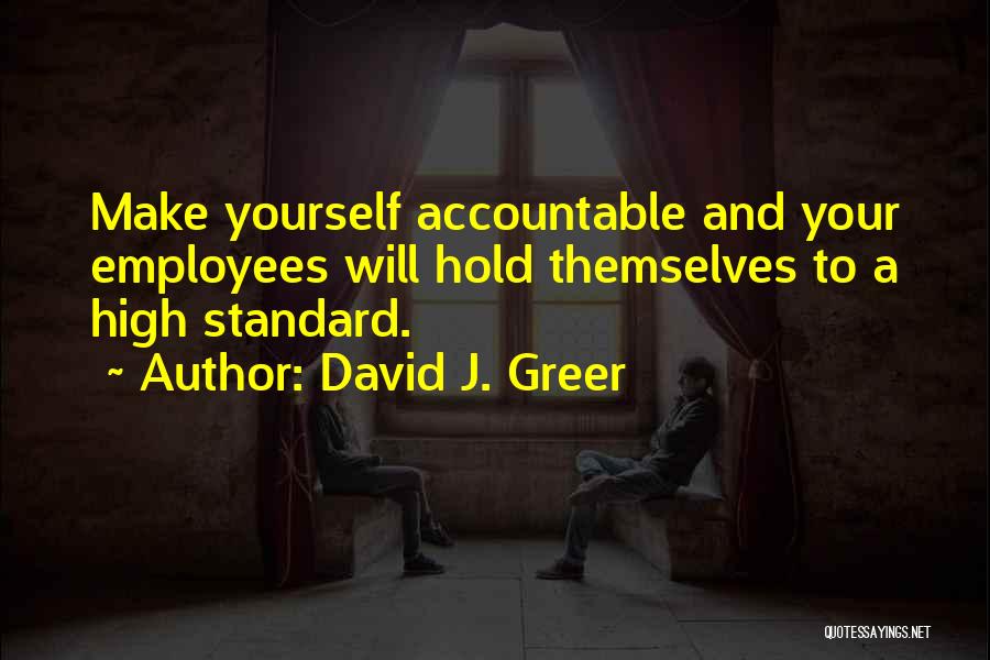 David J. Greer Quotes: Make Yourself Accountable And Your Employees Will Hold Themselves To A High Standard.