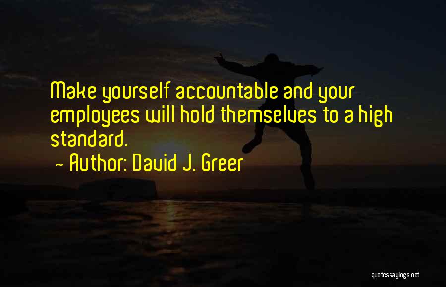 David J. Greer Quotes: Make Yourself Accountable And Your Employees Will Hold Themselves To A High Standard.
