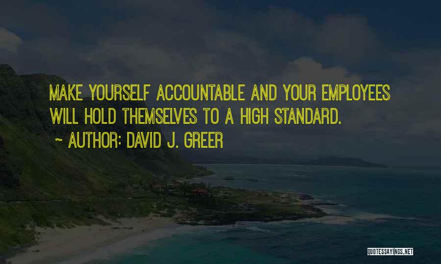 David J. Greer Quotes: Make Yourself Accountable And Your Employees Will Hold Themselves To A High Standard.