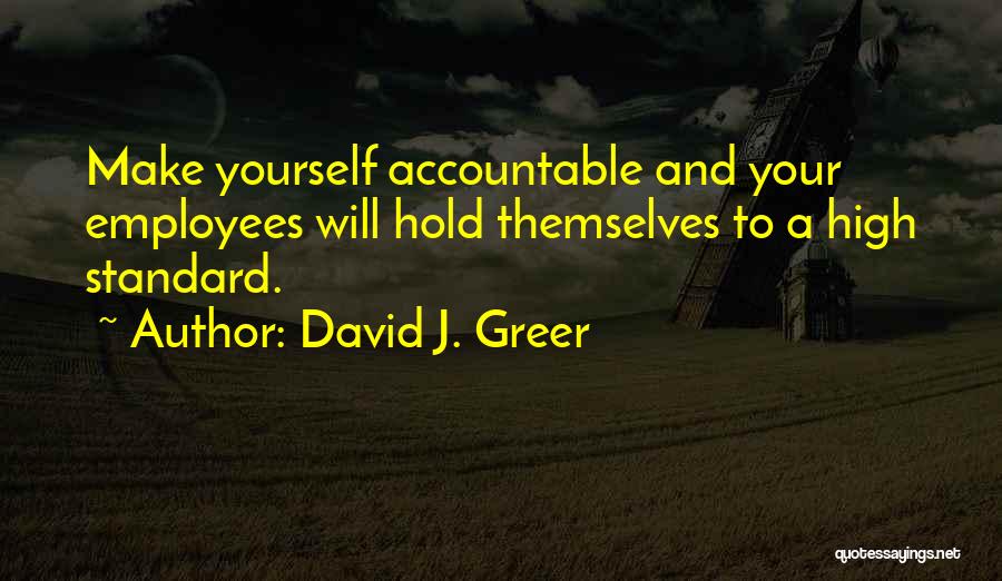 David J. Greer Quotes: Make Yourself Accountable And Your Employees Will Hold Themselves To A High Standard.