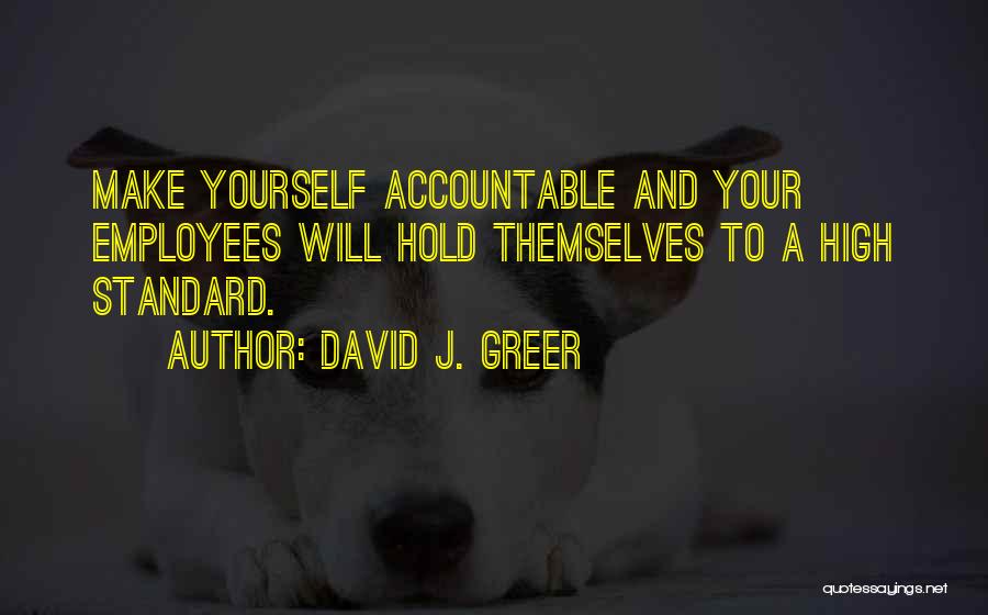 David J. Greer Quotes: Make Yourself Accountable And Your Employees Will Hold Themselves To A High Standard.