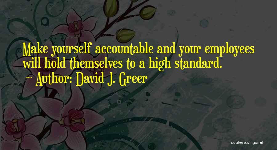 David J. Greer Quotes: Make Yourself Accountable And Your Employees Will Hold Themselves To A High Standard.