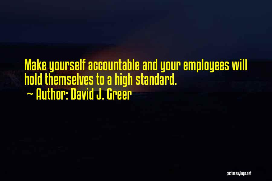 David J. Greer Quotes: Make Yourself Accountable And Your Employees Will Hold Themselves To A High Standard.