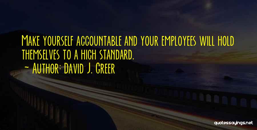 David J. Greer Quotes: Make Yourself Accountable And Your Employees Will Hold Themselves To A High Standard.