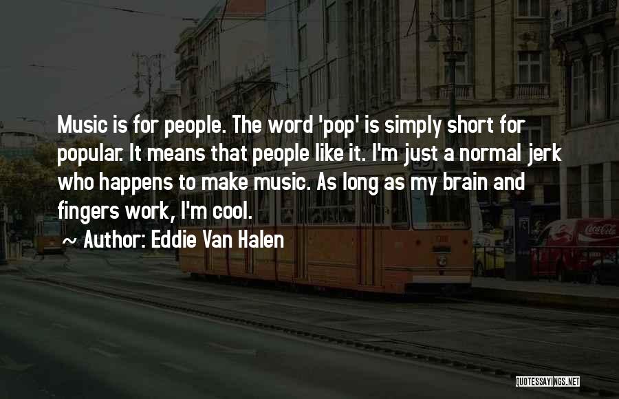 Eddie Van Halen Quotes: Music Is For People. The Word 'pop' Is Simply Short For Popular. It Means That People Like It. I'm Just