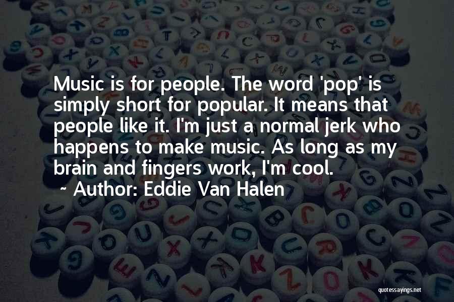 Eddie Van Halen Quotes: Music Is For People. The Word 'pop' Is Simply Short For Popular. It Means That People Like It. I'm Just