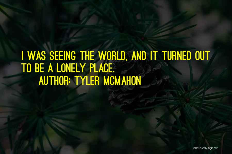 Tyler Mcmahon Quotes: I Was Seeing The World, And It Turned Out To Be A Lonely Place.