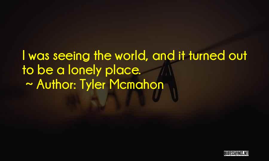 Tyler Mcmahon Quotes: I Was Seeing The World, And It Turned Out To Be A Lonely Place.