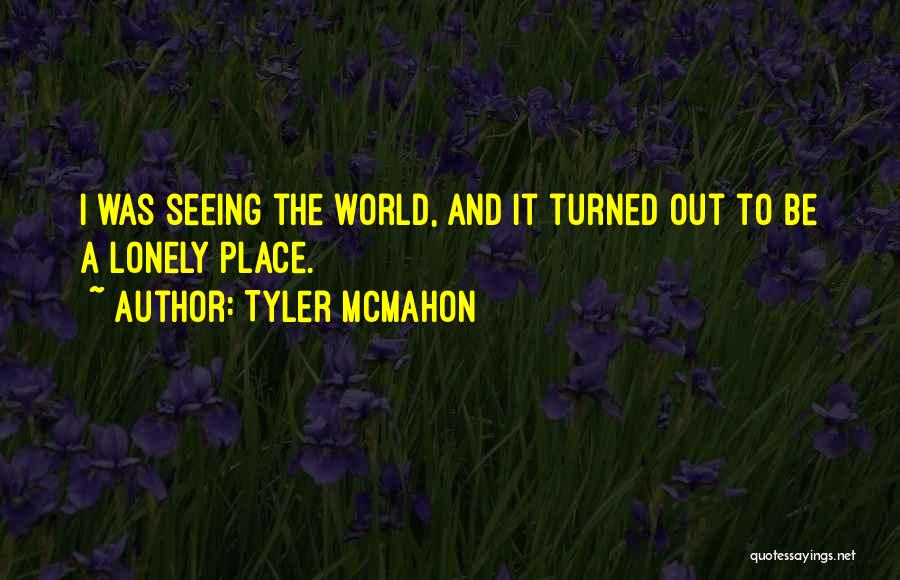 Tyler Mcmahon Quotes: I Was Seeing The World, And It Turned Out To Be A Lonely Place.