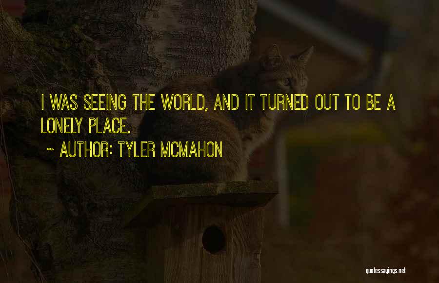 Tyler Mcmahon Quotes: I Was Seeing The World, And It Turned Out To Be A Lonely Place.